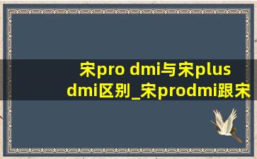 宋pro dmi与宋plus dmi区别_宋prodmi跟宋plusdmi有啥区别